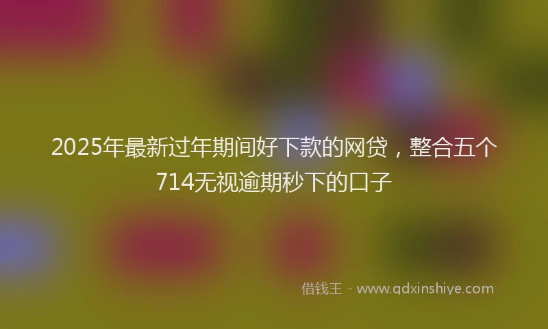2025年最新过年期间好下款的网贷，整合五个714无视逾期秒下的口子
