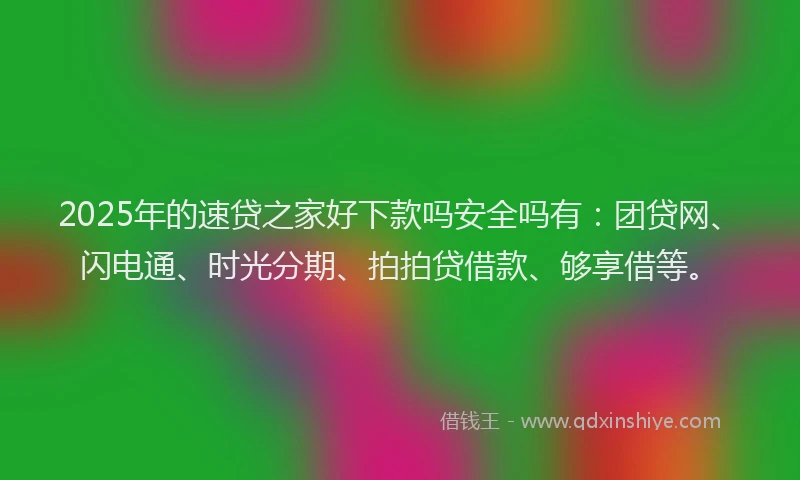 2025年的速贷之家好下款吗安全吗有：团贷网、闪电通、时光分期、拍拍贷借款、够享借等。