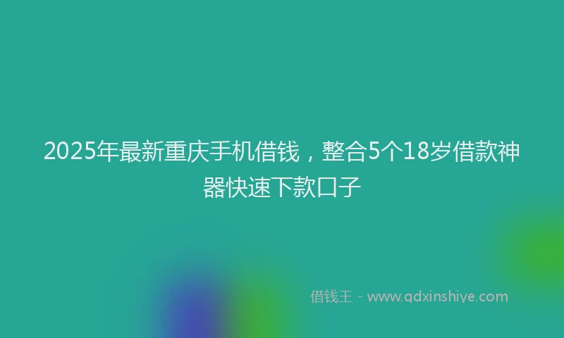 2025年最新重庆手机借钱，整合5个18岁借款神器快速下款口子