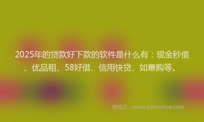 2025年的贷款好下款的软件是什么有：现金秒借、优品租、58好借、信用快贷、如意购等。