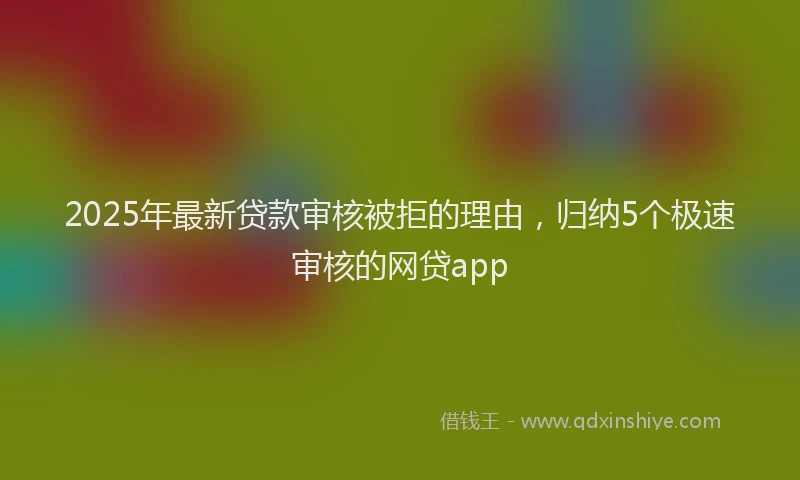 2025年最新贷款审核被拒的理由，归纳5个极速审核的网贷app