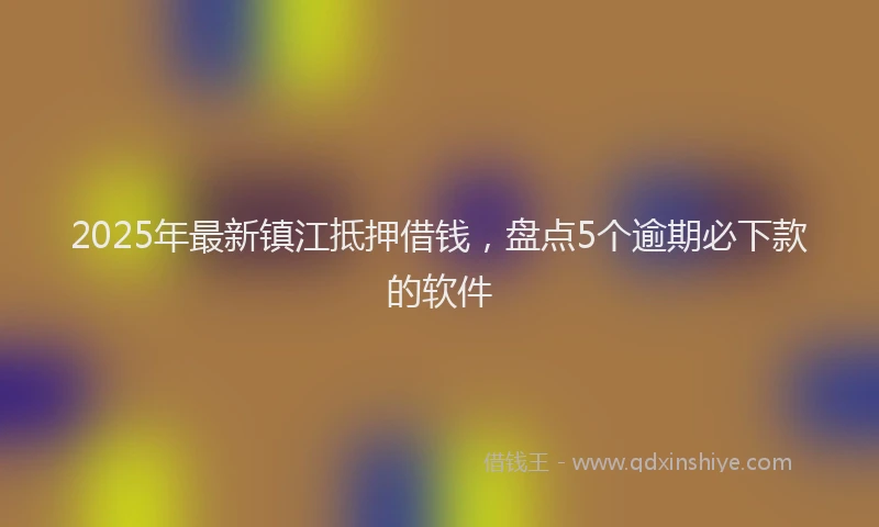 2025年最新镇江抵押借钱，盘点5个逾期必下款的软件