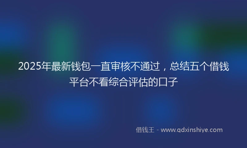 2025年最新钱包一直审核不通过，总结五个借钱平台不看综合评估的口子