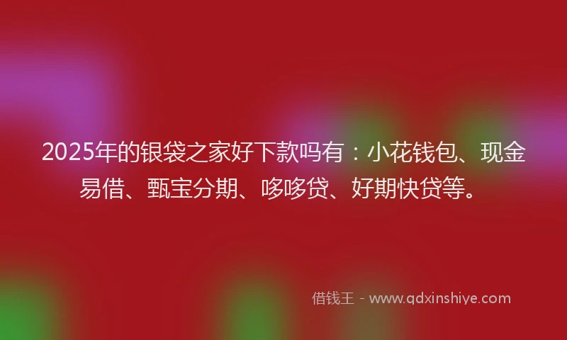 2025年的银袋之家好下款吗有：小花钱包、现金易借、甄宝分期、哆哆贷、好期快贷等。