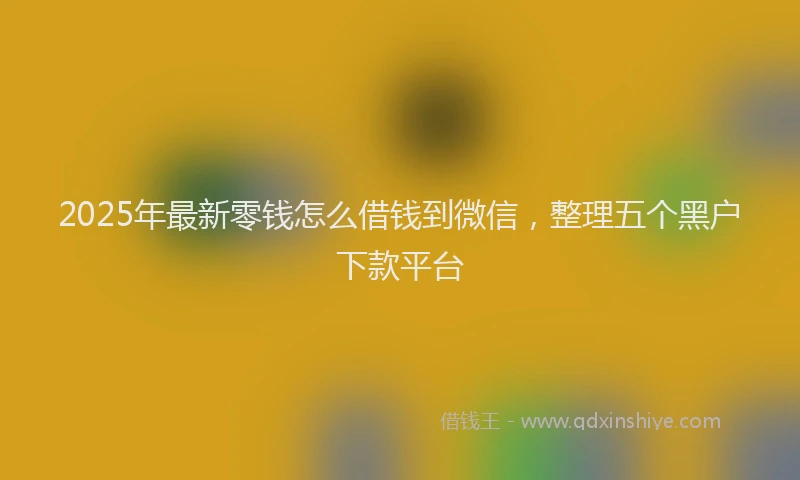 2025年最新零钱怎么借钱到微信，整理五个黑户下款平台
