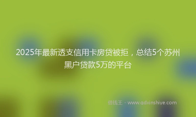2025年最新透支信用卡房贷被拒，总结5个苏州黑户贷款5万的平台