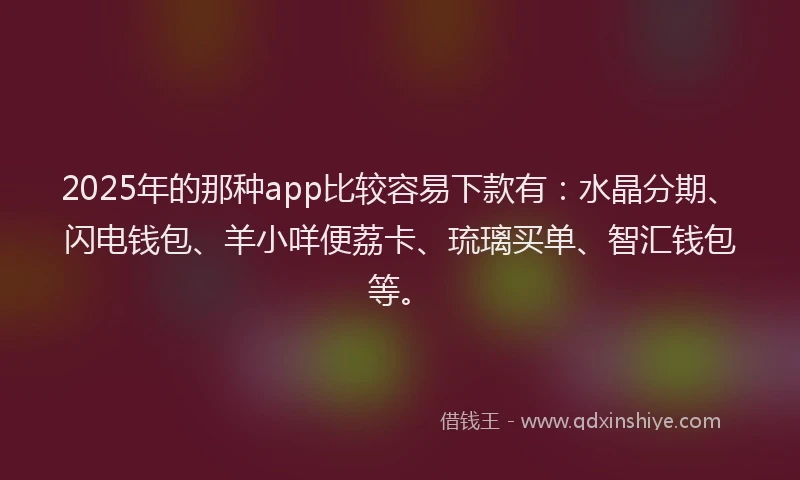 2025年的那种app比较容易下款有：水晶分期、闪电钱包、羊小咩便荔卡、琉璃买单、智汇钱包等。