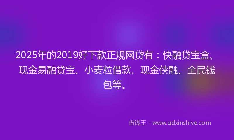 2025年的2019好下款正规网贷有：快融贷宝盒、现金易融贷宝、小麦粒借款、现金侠融、全民钱包等。