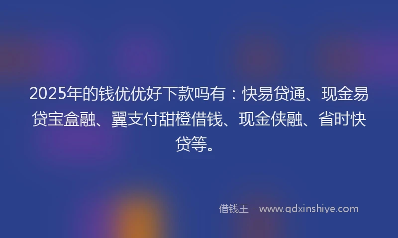 2025年的钱优优好下款吗有：快易贷通、现金易贷宝盒融、翼支付甜橙借钱、现金侠融、省时快贷等。