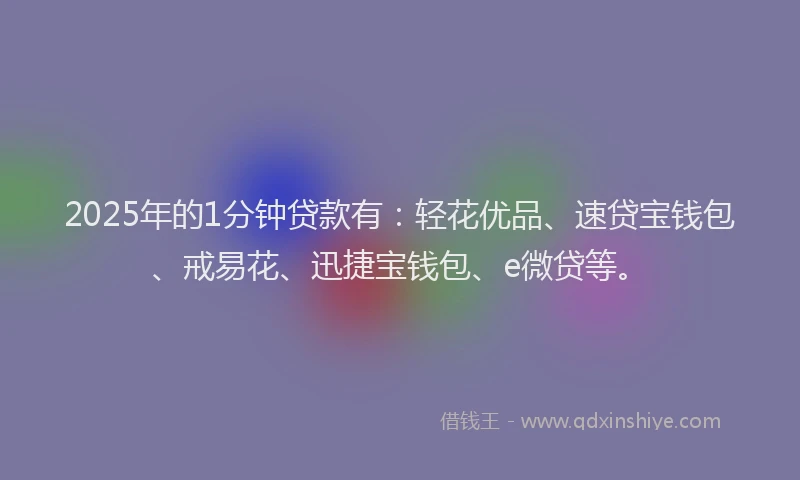 2025年的1分钟贷款有：轻花优品、速贷宝钱包、戒易花、迅捷宝钱包、e微贷等。