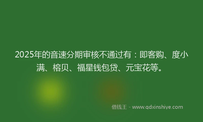 2025年的音速分期审核不通过有：即客购、度小满、榕贝、福星钱包贷、元宝花等。