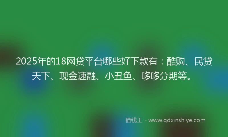 2025年的18网贷平台哪些好下款有：酷购、民贷天下、现金速融、小丑鱼、哆哆分期等。
