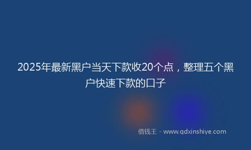 2025年最新黑户当天下款收20个点，整理五个黑户快速下款的口子