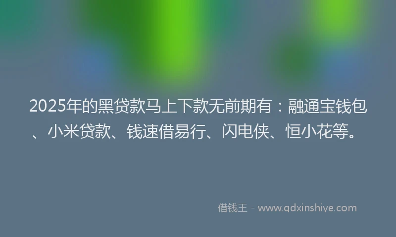 2025年的黑贷款马上下款无前期有：融通宝钱包、小米贷款、钱速借易行、闪电侠、恒小花等。