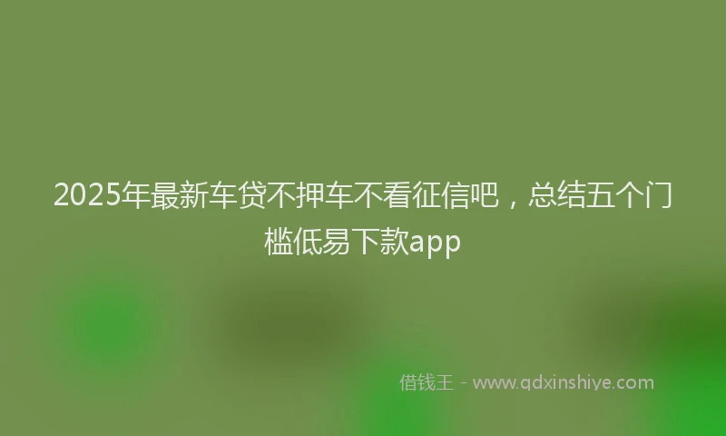 2025年最新车贷不押车不看征信吧，总结五个门槛低易下款app