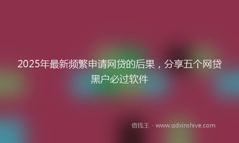 2025年最新频繁申请网贷的后果，分享五个网贷黑户必过软件