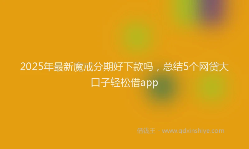2025年最新魔戒分期好下款吗，总结5个网贷大口子轻松借app