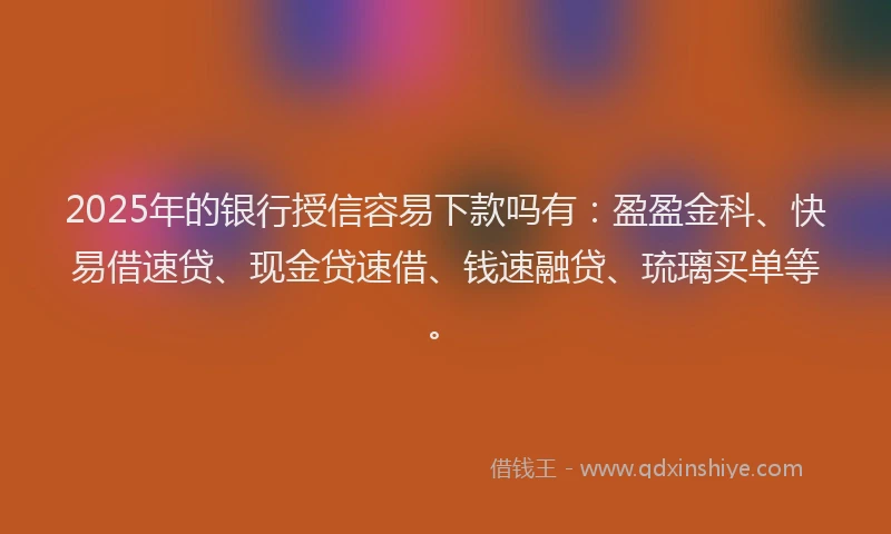 2025年的银行授信容易下款吗有：盈盈金科、快易借速贷、现金贷速借、钱速融贷、琉璃买单等。