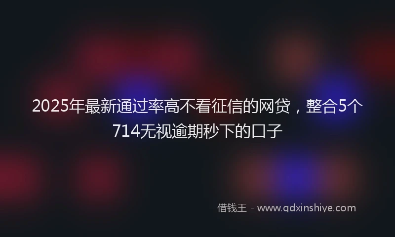 2025年最新通过率高不看征信的网贷，整合5个714无视逾期秒下的口子