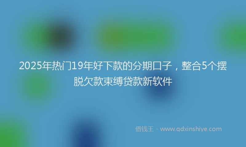 2025年热门19年好下款的分期口子，整合5个摆脱欠款束缚贷款新软件