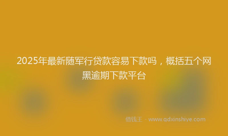 2025年最新随军行贷款容易下款吗，概括五个网黑逾期下款平台