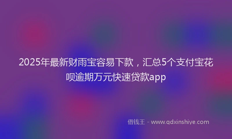 2025年最新财雨宝容易下款，汇总5个支付宝花呗逾期万元快速贷款app