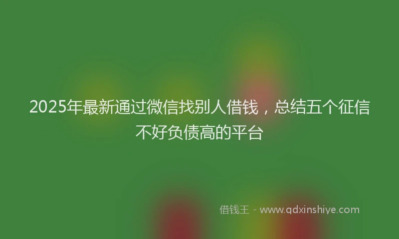 2025年最新通过微信找别人借钱，总结五个征信不好负债高的平台