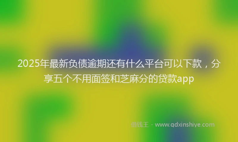 2025年最新负债逾期还有什么平台可以下款，分享五个不用面签和芝麻分的贷款app