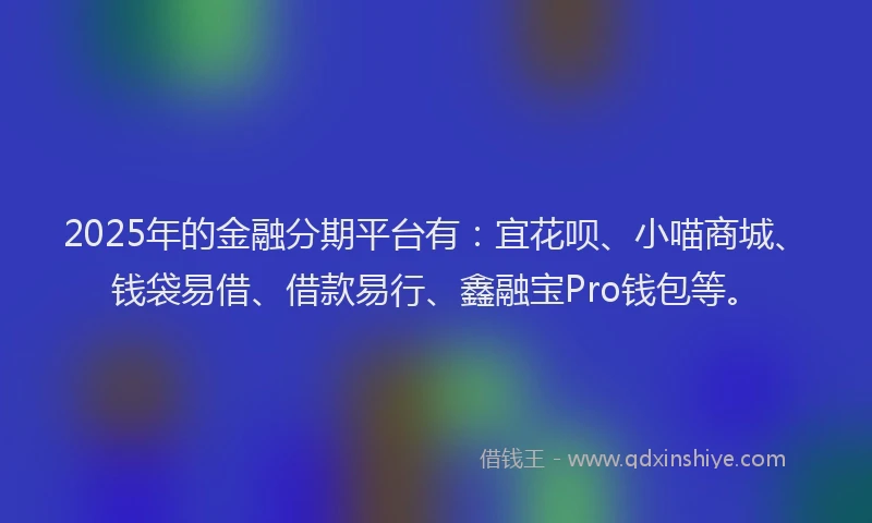 2025年的金融分期平台有：宜花呗、小喵商城、钱袋易借、借款易行、鑫融宝Pro钱包等。