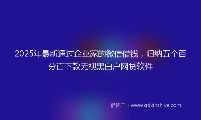 2025年最新通过企业家的微信借钱，归纳五个百分百下款无视黑白户网贷软件