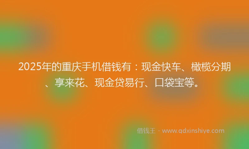2025年的重庆手机借钱有：现金快车、橄榄分期、享来花、现金贷易行、口袋宝等。