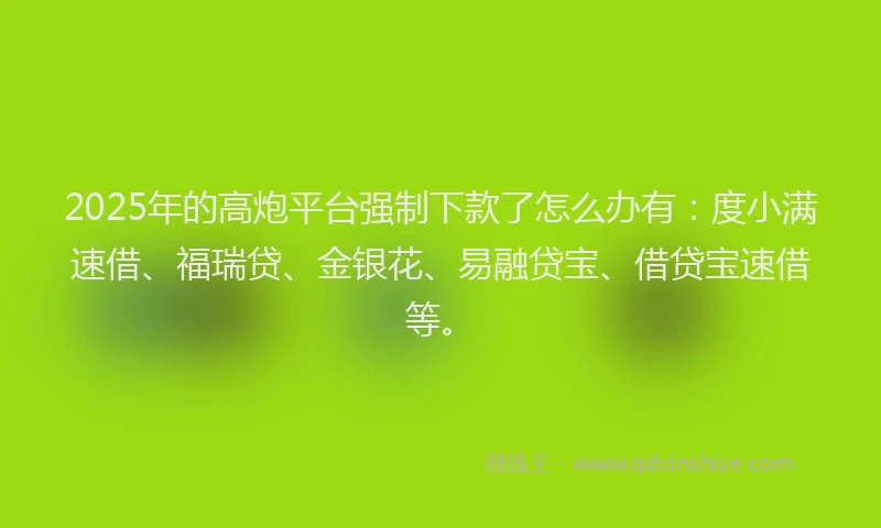 2025年的高炮平台强制下款了怎么办有：度小满速借、福瑞贷、金银花、易融贷宝、借贷宝速借等。