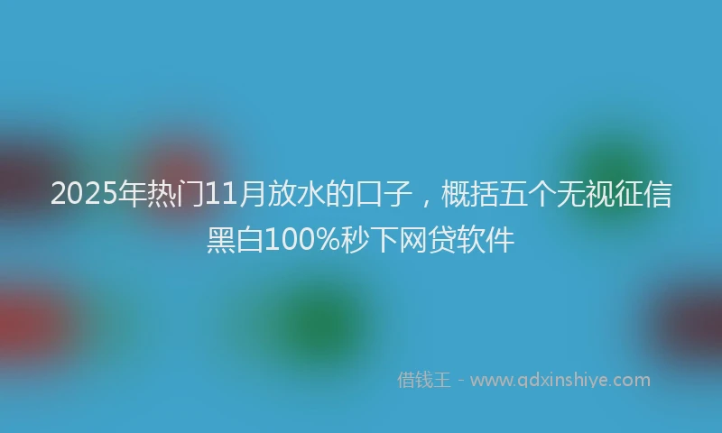 2025年热门11月放水的口子，概括五个无视征信黑白100%秒下网贷软件
