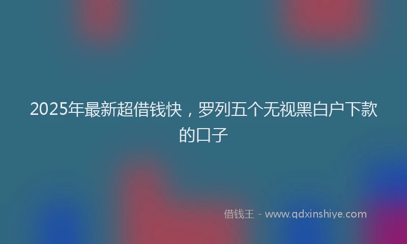 2025年最新超借钱快，罗列五个无视黑白户下款的口子