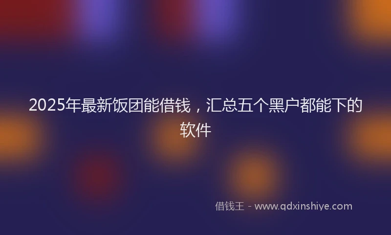 2025年最新饭团能借钱，汇总五个黑户都能下的软件