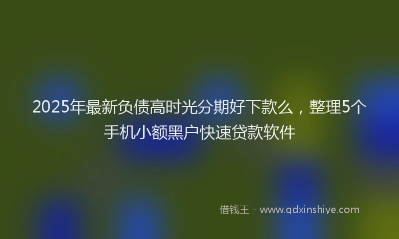 2025年最新负债高时光分期好下款么，整理5个手机小额黑户快速贷款软件