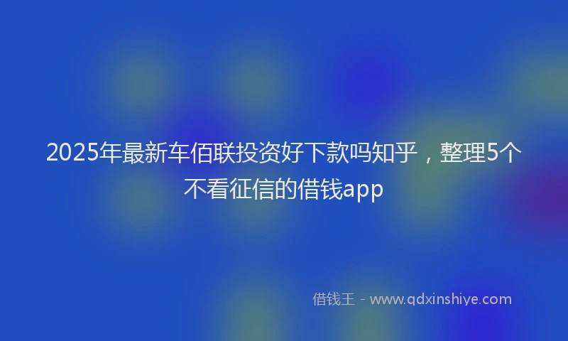 2025年最新车佰联投资好下款吗知乎，整理5个不看征信的借钱app
