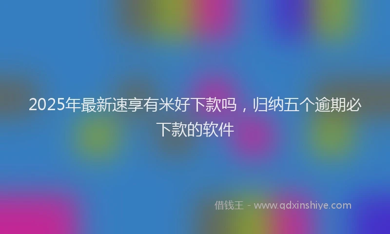 2025年最新速享有米好下款吗，归纳五个逾期必下款的软件