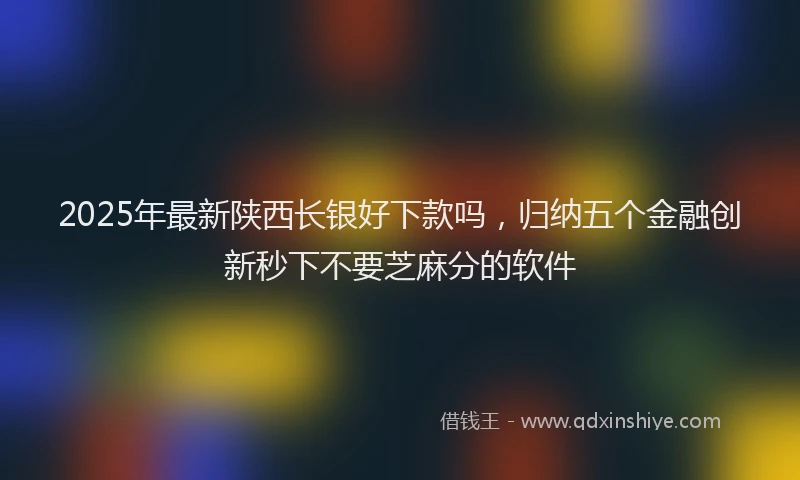2025年最新陕西长银好下款吗，归纳五个金融创新秒下不要芝麻分的软件