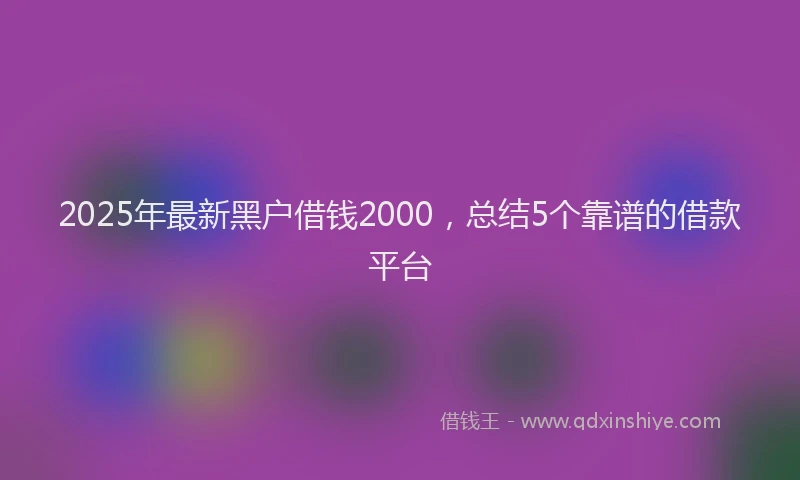 2025年最新黑户借钱2000，总结5个靠谱的借款平台