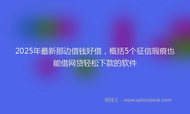 2025年最新那边借钱好借，概括5个征信瑕疵也能借网贷轻松下款的软件