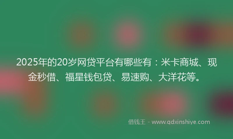 2025年的20岁网贷平台有哪些有：米卡商城、现金秒借、福星钱包贷、易速购、大洋花等。