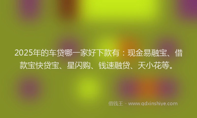 2025年的车贷哪一家好下款有：现金易融宝、借款宝快贷宝、星闪购、钱速融贷、天小花等。