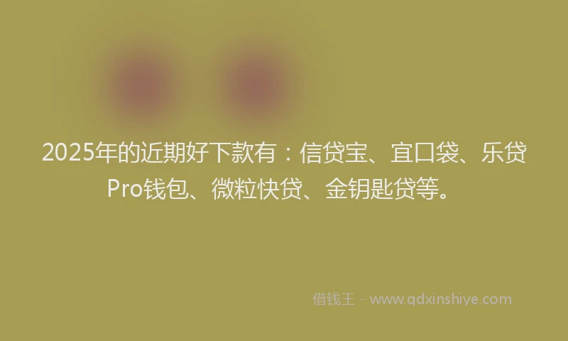 2025年的近期好下款有：信贷宝、宜口袋、乐贷Pro钱包、微粒快贷、金钥匙贷等。