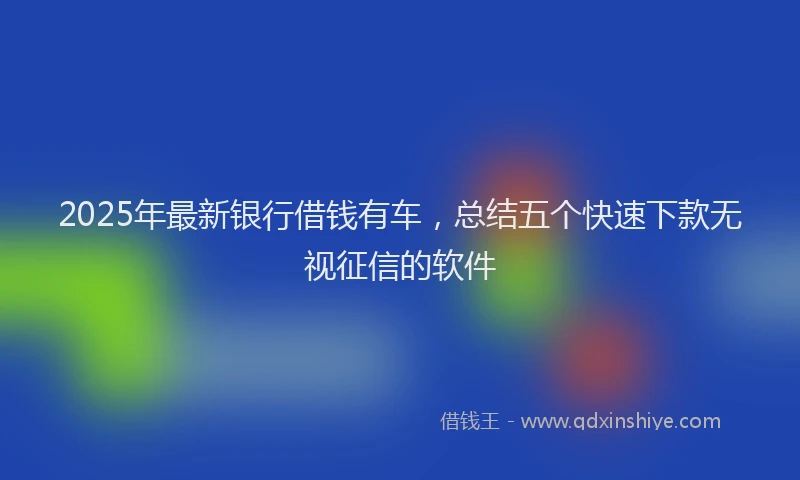 2025年最新银行借钱有车，总结五个快速下款无视征信的软件