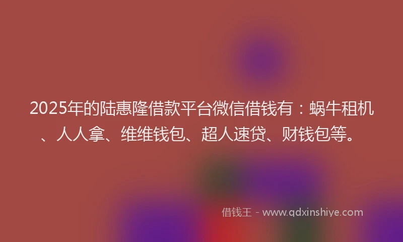 2025年的陆惠隆借款平台微信借钱有：蜗牛租机、人人拿、维维钱包、超人速贷、财钱包等。