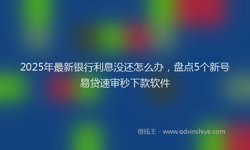 2025年最新银行利息没还怎么办，盘点5个新号易贷速审秒下款软件