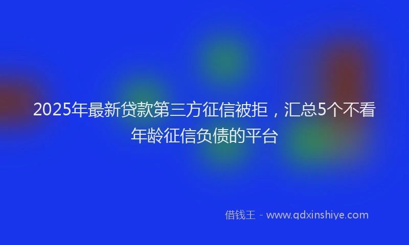 2025年最新贷款第三方征信被拒，汇总5个不看年龄征信负债的平台