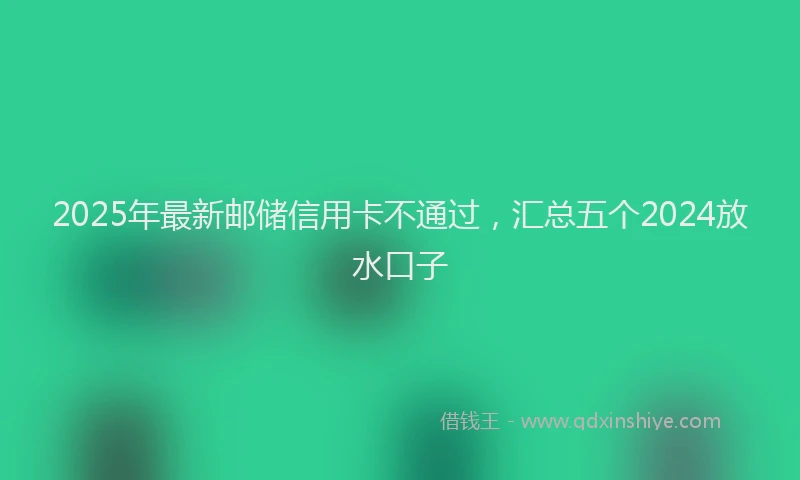 2025年最新邮储信用卡不通过，汇总五个2024放水口子