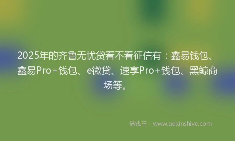 2025年的齐鲁无忧贷看不看征信有：鑫易钱包、鑫易Pro+钱包、e微贷、速享Pro+钱包、黑鲸商场等。